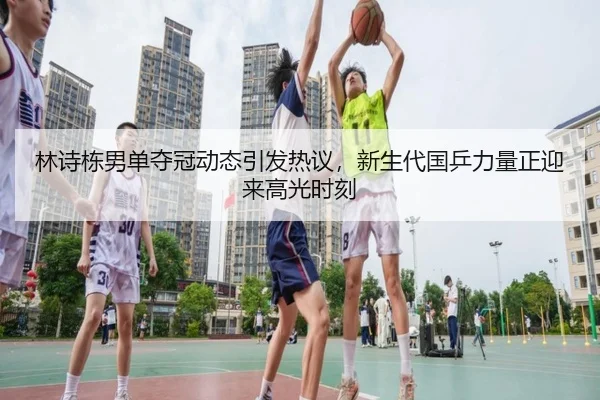 林诗栋男单夺冠动态引发热议，新生代国乒力量正迎来高光时刻
