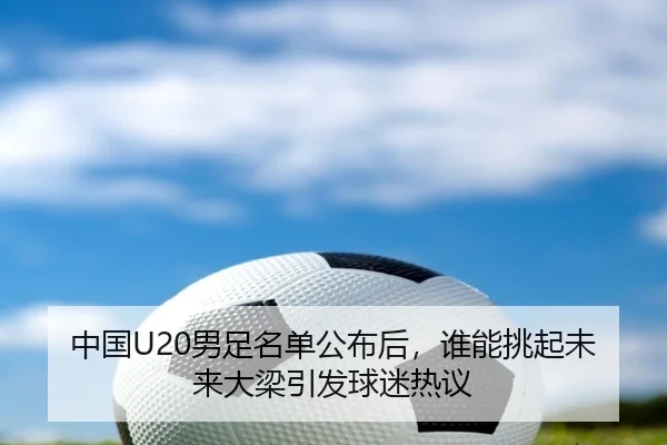 中国U20男足名单公布后，谁能挑起未来大梁引发球迷热议